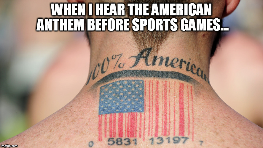 'Murican Anthem | WHEN I HEAR THE AMERICAN ANTHEM BEFORE SPORTS GAMES... | image tagged in america,american flag,patriotism | made w/ Imgflip meme maker