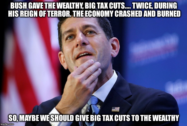Fools | BUSH GAVE THE WEALTHY, BIG TAX CUTS.... TWICE, DURING HIS REIGN OF TERROR. THE ECONOMY CRASHED AND BURNED; SO, MAYBE WE SHOULD GIVE BIG TAX CUTS TO THE WEALTHY | image tagged in ryan,nazi,liar | made w/ Imgflip meme maker