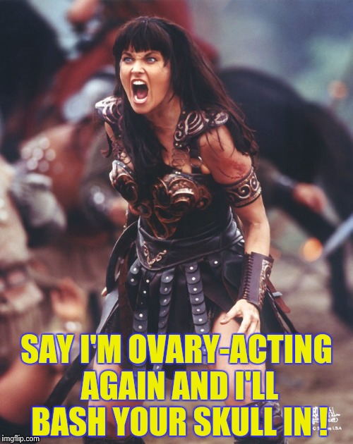 Xena is pissed | SAY I'M OVARY-ACTING AGAIN AND I'LL BASH YOUR SKULL IN ! | image tagged in xena is pissed | made w/ Imgflip meme maker