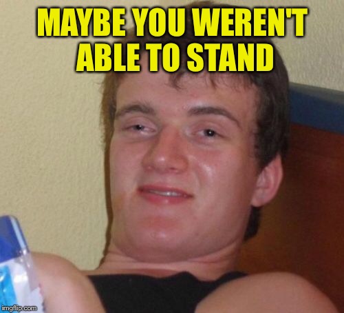 10 Guy Meme | MAYBE YOU WEREN'T ABLE TO STAND | image tagged in memes,10 guy | made w/ Imgflip meme maker