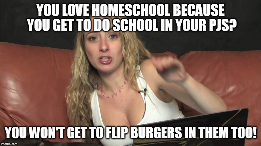 Lauren Francesca | YOU LOVE HOMESCHOOL BECAUSE YOU GET TO DO SCHOOL IN YOUR PJS? YOU WON'T GET TO FLIP BURGERS IN THEM TOO! | image tagged in lauren francesca | made w/ Imgflip meme maker