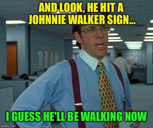 That Would Be Great Meme | AND LOOK, HE HIT A JOHNNIE WALKER SIGN... I GUESS HE'LL BE WALKING NOW | image tagged in memes,that would be great | made w/ Imgflip meme maker
