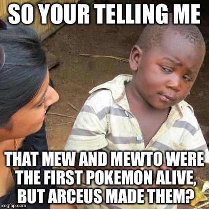 Third World Skeptical Kid Meme | SO YOUR TELLING ME; THAT MEW AND MEWTO WERE THE FIRST POKEMON ALIVE, BUT ARCEUS MADE THEM? | image tagged in memes,third world skeptical kid | made w/ Imgflip meme maker