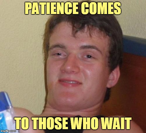 10 Guy Meme | PATIENCE COMES TO THOSE WHO WAIT | image tagged in memes,10 guy | made w/ Imgflip meme maker