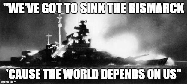 "WE'VE GOT TO SINK THE BISMARCK 'CAUSE THE WORLD DEPENDS ON US" | made w/ Imgflip meme maker