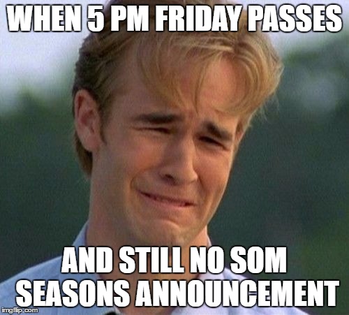 1990s First World Problems | WHEN 5 PM FRIDAY PASSES; AND STILL NO SOM SEASONS ANNOUNCEMENT | image tagged in memes,1990s first world problems | made w/ Imgflip meme maker