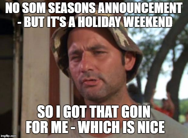 So I Got That Goin For Me Which Is Nice Meme | NO SOM SEASONS ANNOUNCEMENT - BUT IT'S A HOLIDAY WEEKEND; SO I GOT THAT GOIN FOR ME - WHICH IS NICE | image tagged in memes,so i got that goin for me which is nice | made w/ Imgflip meme maker