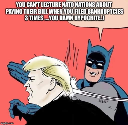 Batman slaps Trump | YOU CAN'T LECTURE NATO NATIONS ABOUT PAYING THEIR BILL WHEN YOU FILED BANKRUPTCIES 3 TIMES ....YOU DAMN HYPOCRITE..! | image tagged in batman slaps trump | made w/ Imgflip meme maker