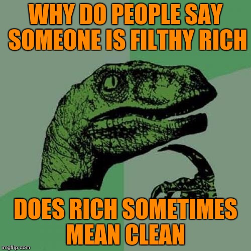 Philosoraptor Meme | WHY DO PEOPLE SAY SOMEONE IS FILTHY RICH; DOES RICH SOMETIMES MEAN CLEAN | image tagged in memes,philosoraptor | made w/ Imgflip meme maker