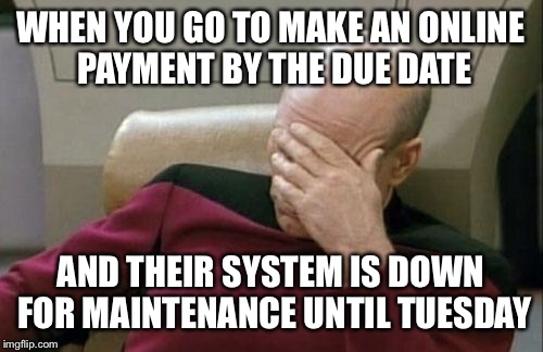 Captain Picard Facepalm Meme | WHEN YOU GO TO MAKE AN ONLINE PAYMENT BY THE DUE DATE; AND THEIR SYSTEM IS DOWN FOR MAINTENANCE UNTIL TUESDAY | image tagged in memes,captain picard facepalm | made w/ Imgflip meme maker