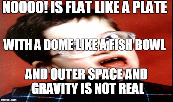NOOOO! IS FLAT LIKE A PLATE WITH A DOME LIKE A FISH BOWL AND OUTER SPACE AND GRAVITY IS NOT REAL | made w/ Imgflip meme maker