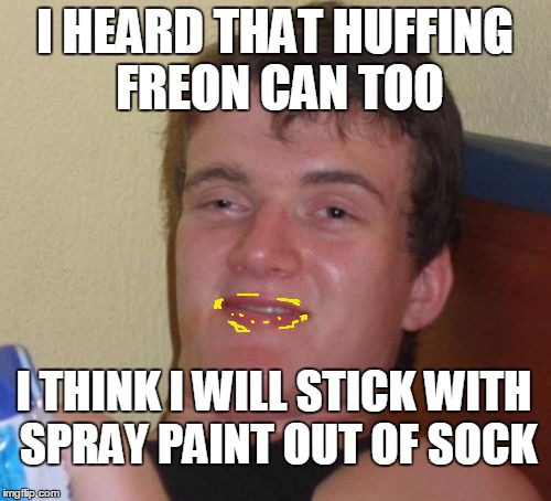 10 Guy Meme | I HEARD THAT HUFFING FREON CAN TOO I THINK I WILL STICK WITH SPRAY PAINT OUT OF SOCK | image tagged in memes,10 guy | made w/ Imgflip meme maker
