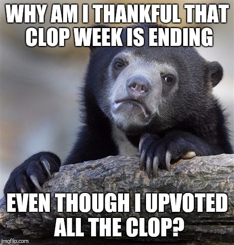 Confession Bear | WHY AM I THANKFUL THAT CLOP WEEK IS ENDING; EVEN THOUGH I UPVOTED ALL THE CLOP? | image tagged in memes,confession bear | made w/ Imgflip meme maker