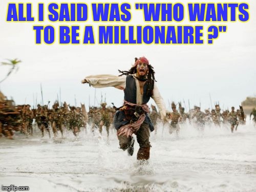 The Undisputed Champion of Stupid Questions | ALL I SAID WAS "WHO WANTS TO BE A MILLIONAIRE ?" | image tagged in memes,jack sparrow being chased,stupid,question | made w/ Imgflip meme maker