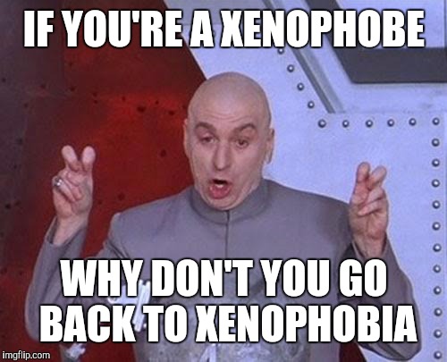 Dr Evil Laser Meme | IF YOU'RE A XENOPHOBE WHY DON'T YOU GO BACK TO XENOPHOBIA | image tagged in memes,dr evil laser | made w/ Imgflip meme maker
