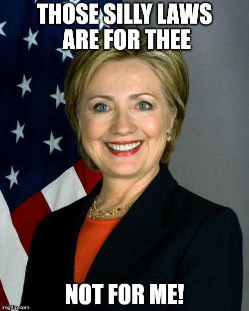 Hillary Clinton | THOSE SILLY LAWS ARE FOR THEE; NOT FOR ME! | image tagged in memes,hillary clinton | made w/ Imgflip meme maker