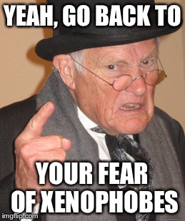 Back In My Day Meme | YEAH, GO BACK TO YOUR FEAR OF XENOPHOBES | image tagged in memes,back in my day | made w/ Imgflip meme maker