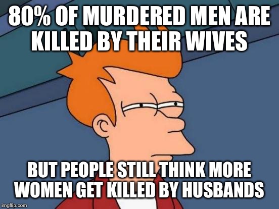 Futurama Fry | 80% OF MURDERED MEN ARE KILLED BY THEIR WIVES; BUT PEOPLE STILL THINK MORE WOMEN GET KILLED BY HUSBANDS | image tagged in memes,futurama fry | made w/ Imgflip meme maker