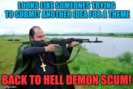 priest with gun | LOOKS LIKE SOMEONES TRYING TO SUBMIT ANOTHER IDEA FOR A THEME; BACK TO HELL DEMON SCUM! | image tagged in priest with gun | made w/ Imgflip meme maker