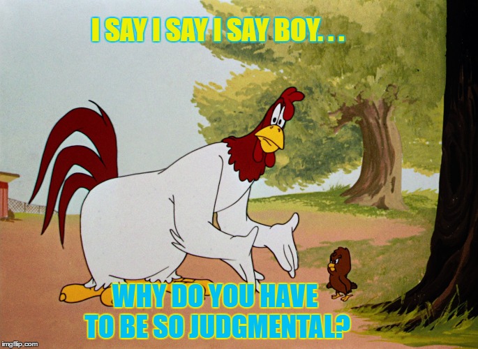 I SAY I SAY I SAY BOY. . . WHY DO YOU HAVE TO BE SO JUDGMENTAL? | made w/ Imgflip meme maker