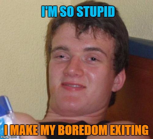 10 Guy Meme | I'M SO STUPID I MAKE MY BOREDOM EXITING | image tagged in memes,10 guy | made w/ Imgflip meme maker