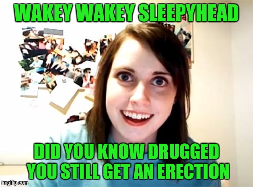 Overly Attached Girlfriend Meme | WAKEY WAKEY SLEEPYHEAD; DID YOU KNOW DRUGGED YOU STILL GET AN ERECTION | image tagged in memes,overly attached girlfriend | made w/ Imgflip meme maker