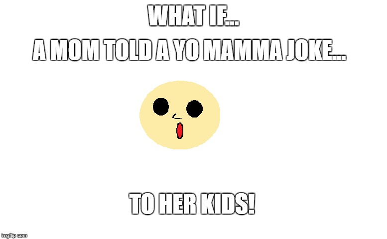 A MOM TOLD A YO MAMMA JOKE... WHAT IF... TO HER KIDS! | image tagged in humor | made w/ Imgflip meme maker
