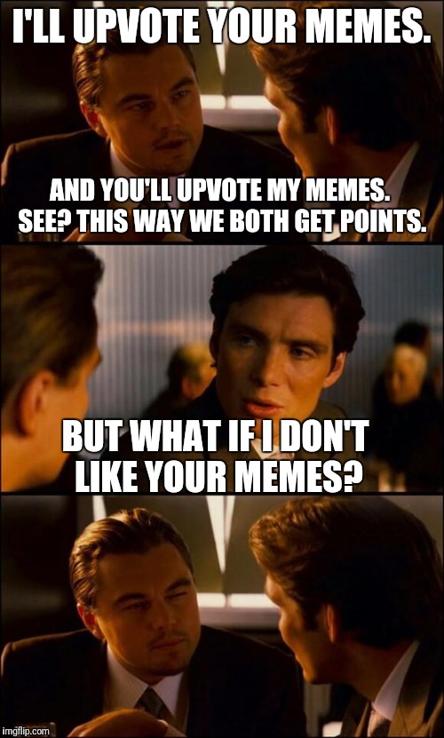 Di Caprio Inception | I'LL UPVOTE YOUR MEMES. AND YOU'LL UPVOTE MY MEMES. SEE? THIS WAY WE BOTH GET POINTS. BUT WHAT IF I DON'T LIKE YOUR MEMES? | image tagged in di caprio inception | made w/ Imgflip meme maker