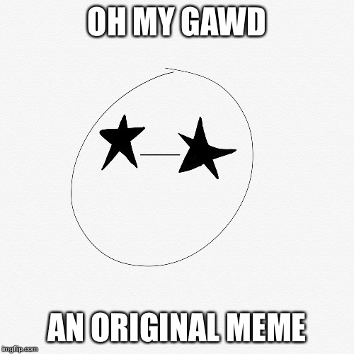 OH MY GAWD; AN ORIGINAL MEME | image tagged in oh my gawd | made w/ Imgflip meme maker