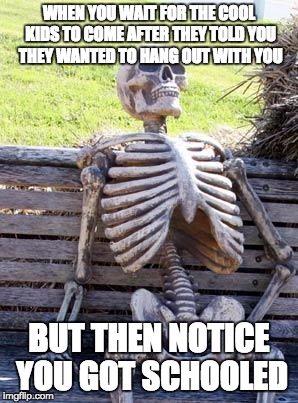 Waiting Skeleton | WHEN YOU WAIT FOR THE COOL KIDS TO COME AFTER THEY TOLD YOU THEY WANTED TO HANG OUT WITH YOU; BUT THEN NOTICE YOU GOT SCHOOLED | image tagged in memes,waiting skeleton | made w/ Imgflip meme maker