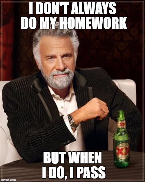 The Most Interesting Man In The World Meme | I DON'T ALWAYS DO MY HOMEWORK; BUT WHEN I DO, I PASS | image tagged in memes,the most interesting man in the world | made w/ Imgflip meme maker