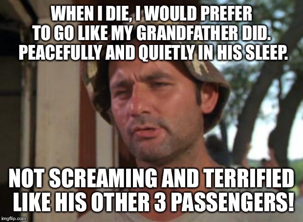 So I Got That Goin For Me Which Is Nice | WHEN I DIE, I WOULD PREFER TO GO LIKE MY GRANDFATHER DID.  PEACEFULLY AND QUIETLY IN HIS SLEEP. NOT SCREAMING AND TERRIFIED LIKE HIS OTHER 3 PASSENGERS! | image tagged in memes,so i got that goin for me which is nice | made w/ Imgflip meme maker