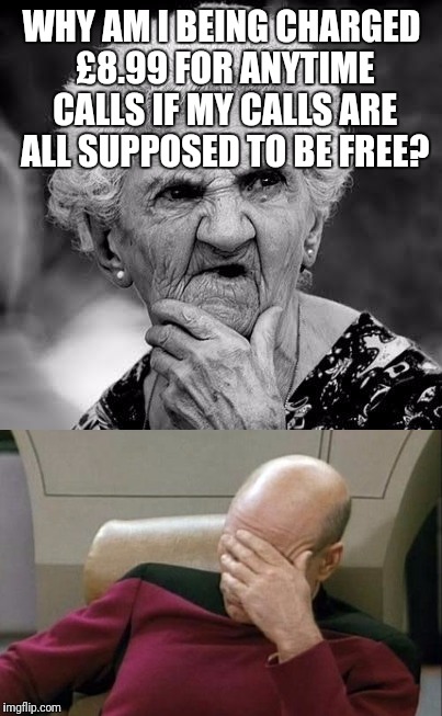WHY AM I BEING CHARGED £8.99 FOR ANYTIME CALLS IF MY CALLS ARE ALL SUPPOSED TO BE FREE? | image tagged in facepalm_pickard | made w/ Imgflip meme maker
