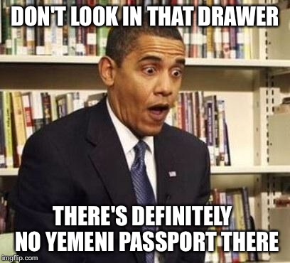 Obama surprised | DON'T LOOK IN THAT DRAWER; THERE'S DEFINITELY  NO YEMENI PASSPORT THERE | image tagged in obama surprised | made w/ Imgflip meme maker
