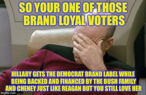 Captain Picard Facepalm Meme | SO YOUR ONE OF THOSE BRAND LOYAL VOTERS HILLARY GETS THE DEMOCRAT BRAND LABEL WHILE BEING BACKED AND FINANCED BY THE BUSH FAMILY AND CHENEY  | image tagged in memes,captain picard facepalm | made w/ Imgflip meme maker