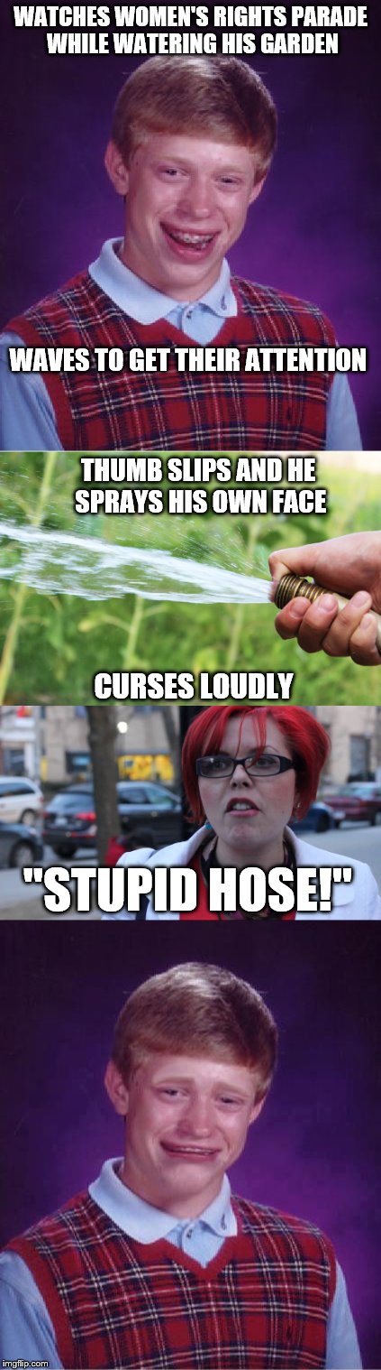 Brian enjoys an average spring day outdoors | WATCHES WOMEN'S RIGHTS PARADE WHILE WATERING HIS GARDEN; WAVES TO GET THEIR ATTENTION; THUMB SLIPS AND HE SPRAYS HIS OWN FACE; CURSES LOUDLY; "STUPID HOSE!" | image tagged in memes,bad luck brian,angry feminist | made w/ Imgflip meme maker