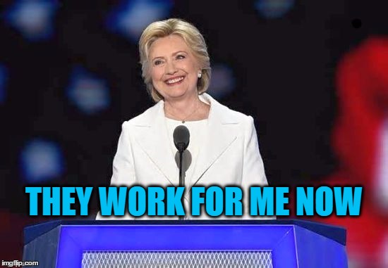 THEY WORK FOR ME NOW | image tagged in hillary | made w/ Imgflip meme maker