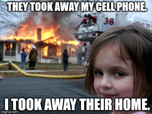 Disaster Girl Meme | THEY TOOK AWAY MY CELL PHONE. I TOOK AWAY THEIR HOME. | image tagged in memes,disaster girl | made w/ Imgflip meme maker