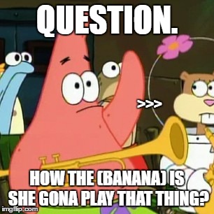 No Patrick Meme | QUESTION. >>>; HOW THE (BANANA) IS SHE GONA PLAY THAT THING? | image tagged in memes,no patrick | made w/ Imgflip meme maker