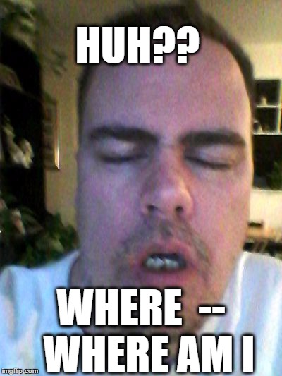 tired | HUH?? WHERE  --  WHERE AM I | image tagged in tired | made w/ Imgflip meme maker