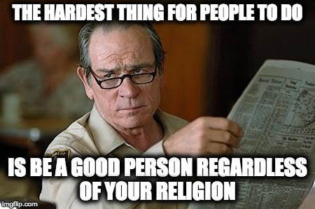 Really? | THE HARDEST THING FOR PEOPLE TO DO; IS BE A GOOD PERSON REGARDLESS OF YOUR RELIGION | image tagged in really | made w/ Imgflip meme maker