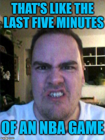 Grrr | THAT'S LIKE THE LAST FIVE MINUTES OF AN NBA GAME | image tagged in grrr | made w/ Imgflip meme maker