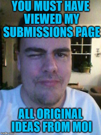 wink | YOU MUST HAVE VIEWED MY SUBMISSIONS PAGE ALL ORIGINAL IDEAS FROM MOI | image tagged in wink | made w/ Imgflip meme maker