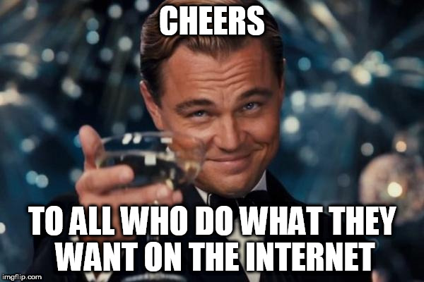 Leonardo Dicaprio Cheers | CHEERS; TO ALL WHO DO WHAT THEY WANT ON THE INTERNET | image tagged in memes,leonardo dicaprio cheers,internet,freedom | made w/ Imgflip meme maker