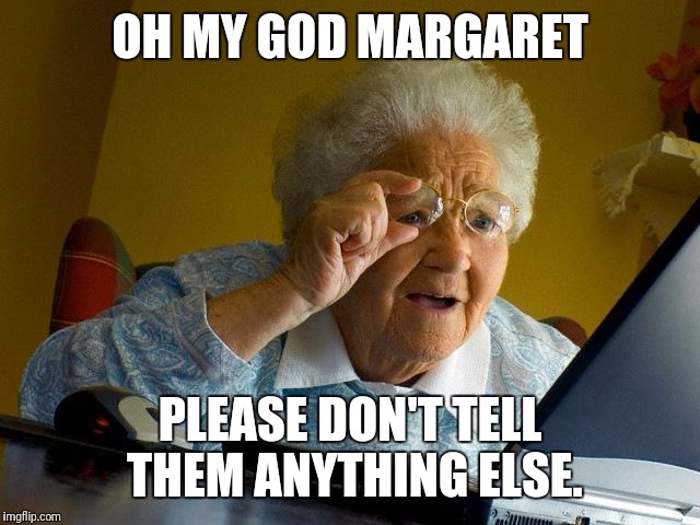 Grandma Finds The Internet Meme | OH MY GOD MARGARET PLEASE DON'T TELL THEM ANYTHING ELSE. | image tagged in memes,grandma finds the internet | made w/ Imgflip meme maker