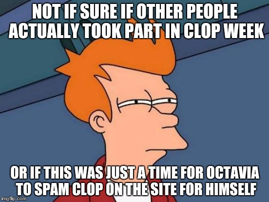 Futurama Fry Meme | NOT IF SURE IF OTHER PEOPLE ACTUALLY TOOK PART IN CLOP WEEK; OR IF THIS WAS JUST A TIME FOR OCTAVIA TO SPAM CLOP ON THE SITE FOR HIMSELF | image tagged in memes,futurama fry | made w/ Imgflip meme maker