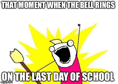 X All The Y Meme | THAT MOMENT WHEN THE BELL RINGS; ON THE LAST DAY OF SCHOOL | image tagged in memes,x all the y | made w/ Imgflip meme maker