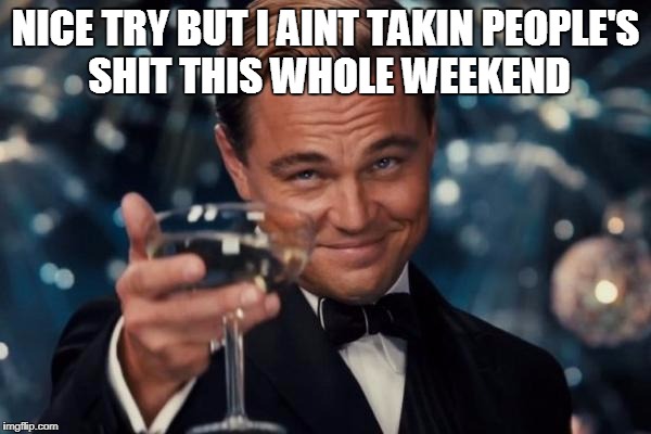 Leonardo not taking your shit this memorial day weekend | NICE TRY BUT I AINT TAKIN PEOPLE'S SHIT THIS WHOLE WEEKEND | image tagged in memes,leonardo dicaprio cheers,memorial,day,not,taking | made w/ Imgflip meme maker