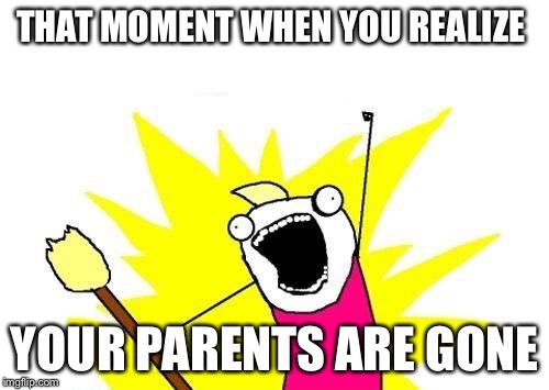 X All The Y Meme | THAT MOMENT WHEN YOU REALIZE; YOUR PARENTS ARE GONE | image tagged in memes,x all the y | made w/ Imgflip meme maker