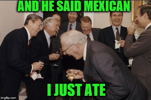 Laughing Men In Suits Meme | AND HE SAID MEXICAN; I JUST ATE | image tagged in memes,laughing men in suits | made w/ Imgflip meme maker